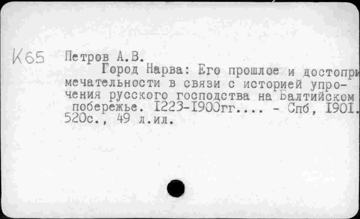 ﻿кб5
Петров А.В.
Город Нарва: Его прошлое и достопр мечательности в связи с историей упрочения русского господства на Балтийском побережье. 1223-1900гг.... - Спб, 1901 520с., 49 л.ил.